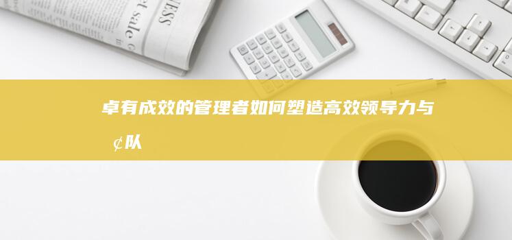 《卓有成效的管理者》如何塑造高效领导力与团队执行力