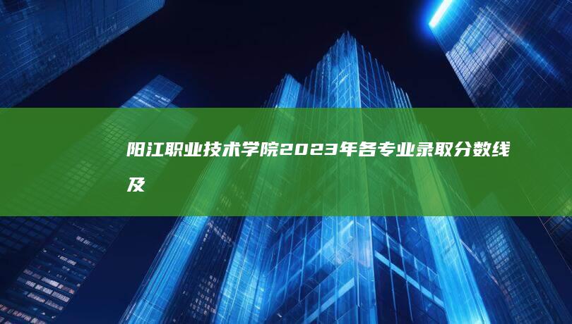 阳江职业技术学院2023年各专业录取分数线及趋势分析